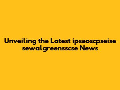 Unveiling the Latest ipseoscpseise sewalgreensscse News