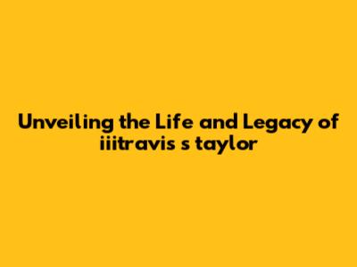 Unveiling the Life and Legacy of iiitravis s taylor