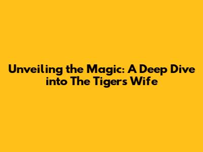 Unveiling the Magic: A Deep Dive into *The Tiger's Wife*