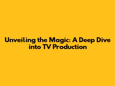 Unveiling the Magic: A Deep Dive into TV Production