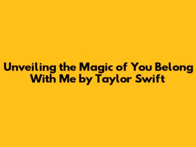 Unveiling the Magic of 'You Belong With Me' by Taylor Swift