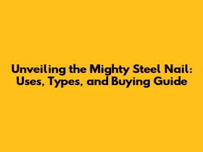 Unveiling the Mighty Steel Nail: Uses, Types, and Buying Guide