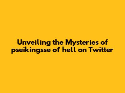 Unveiling the Mysteries of 'pseikingsse of hell' on Twitter