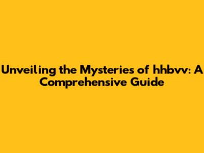 Unveiling the Mysteries of hhbvv: A Comprehensive Guide