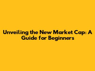 Unveiling the New Market Cap: A Guide for Beginners
