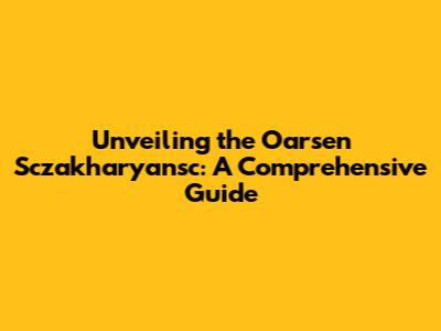 Unveiling the Oarsen Sczakharyansc: A Comprehensive Guide