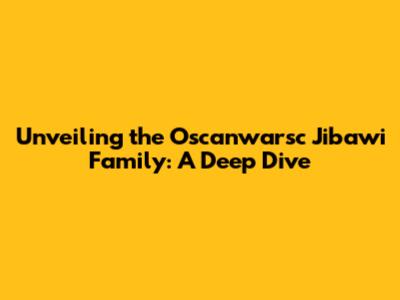 Unveiling the Oscanwarsc Jibawi Family: A Deep Dive