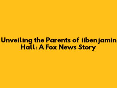 Unveiling the Parents of iibenjamin Hall: A Fox News Story