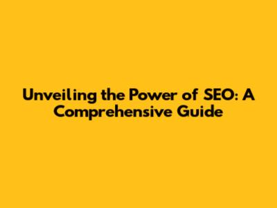 Unveiling the Power of SEO: A Comprehensive Guide