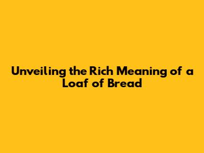 Unveiling the Rich Meaning of a Loaf of Bread