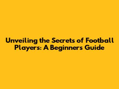Unveiling the Secrets of Football Players: A Beginner's Guide