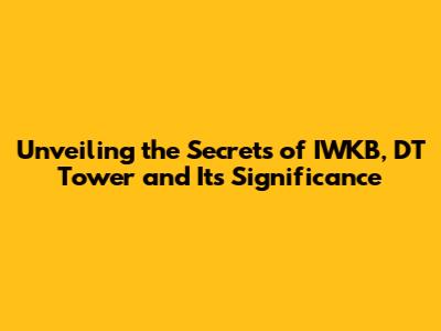 Unveiling the Secrets of IWKB, DT Tower and Its Significance