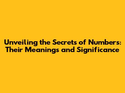 Unveiling the Secrets of Numbers: Their Meanings and Significance