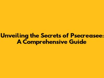 Unveiling the Secrets of Psecreasee: A Comprehensive Guide