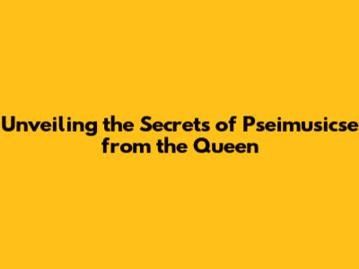 Unveiling the Secrets of Pseimusicse from the Queen
