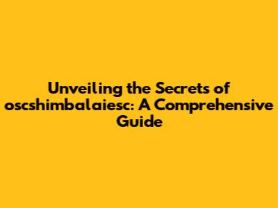 Unveiling the Secrets of oscshimbalaiesc: A Comprehensive Guide
