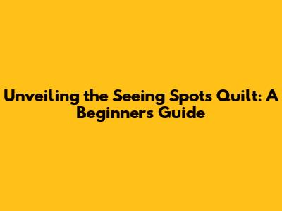 Unveiling the Seeing Spots Quilt: A Beginner's Guide