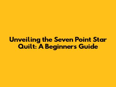 Unveiling the Seven Point Star Quilt: A Beginner's Guide