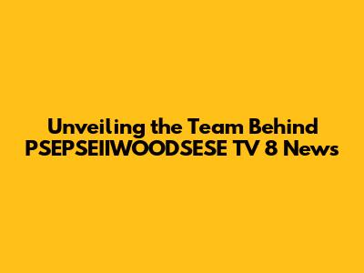 Unveiling the Team Behind PSEPSEIIWOODSESE TV 8 News