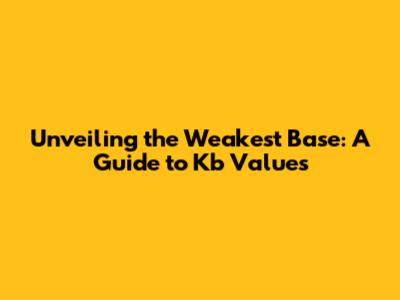 Unveiling the Weakest Base: A Guide to Kb Values
