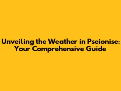Unveiling the Weather in Pseionise: Your Comprehensive Guide