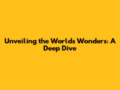 Unveiling the World's Wonders: A Deep Dive