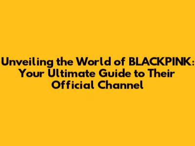 Unveiling the World of BLACKPINK: Your Ultimate Guide to Their Official Channel