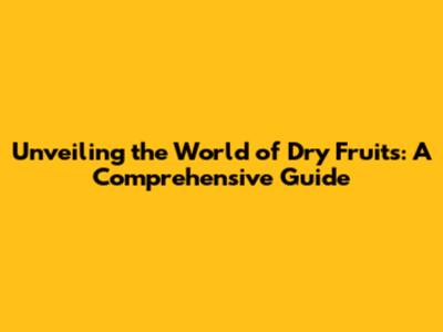 Unveiling the World of Dry Fruits: A Comprehensive Guide