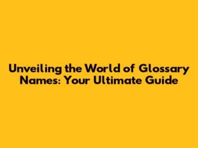 Unveiling the World of Glossary Names: Your Ultimate Guide