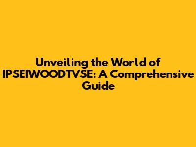 Unveiling the World of IPSEIWOODTVSE: A Comprehensive Guide