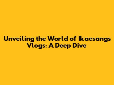 Unveiling the World of Ikaesang's Vlogs: A Deep Dive
