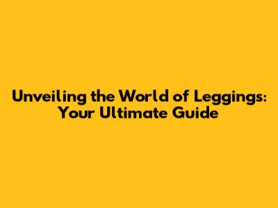 Unveiling the World of Leggings: Your Ultimate Guide