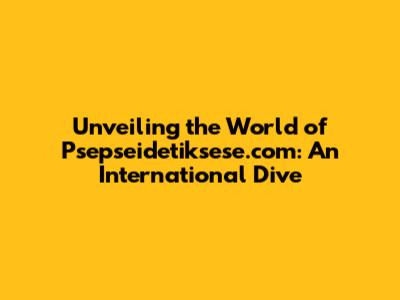 Unveiling the World of Psepseidetiksese.com: An International Dive