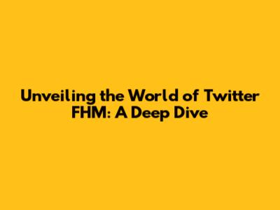 Unveiling the World of Twitter FHM: A Deep Dive