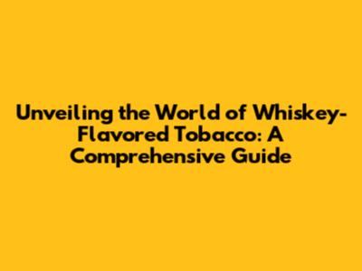 Unveiling the World of Whiskey-Flavored Tobacco: A Comprehensive Guide