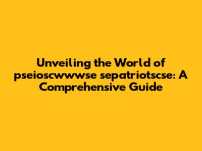 Unveiling the World of pseioscwwwse sepatriotscse: A Comprehensive Guide
