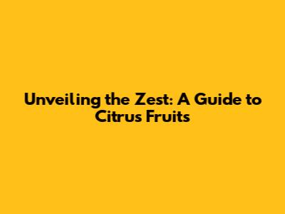 Unveiling the Zest: A Guide to Citrus Fruits