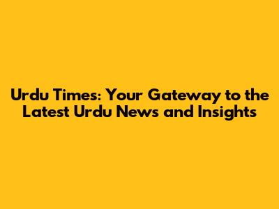 Urdu Times: Your Gateway to the Latest Urdu News and Insights