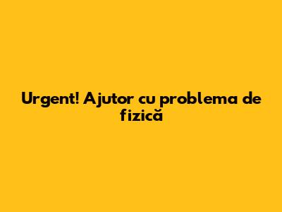 Urgent! Ajutor cu problema de fizică