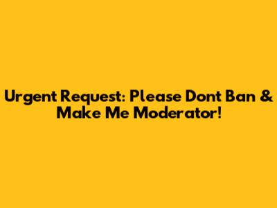 Urgent Request: Please Don't Ban & Make Me Moderator!
