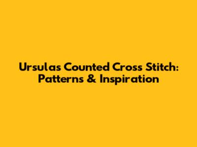Ursula's Counted Cross Stitch: Patterns & Inspiration