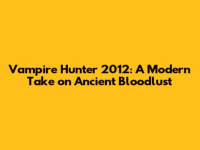 Vampire Hunter 2012: A Modern Take on Ancient Bloodlust