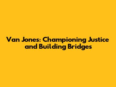Van Jones: Championing Justice and Building Bridges