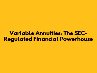 Variable Annuities: The SEC-Regulated Financial Powerhouse