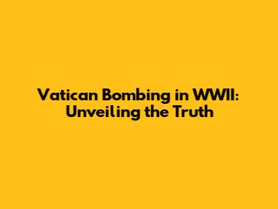 Vatican Bombing in WWII: Unveiling the Truth