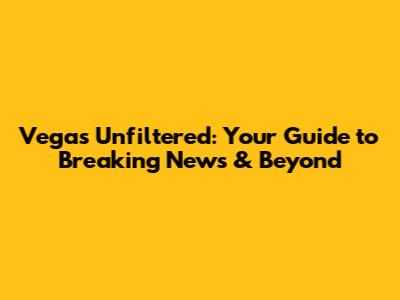 Vegas Unfiltered: Your Guide to Breaking News & Beyond