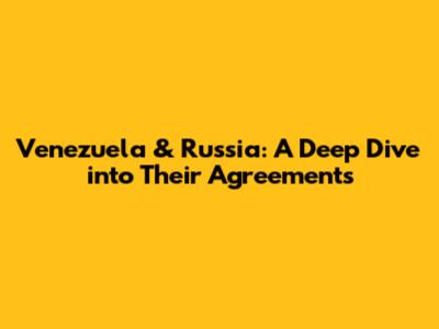 Venezuela & Russia: A Deep Dive into Their Agreements