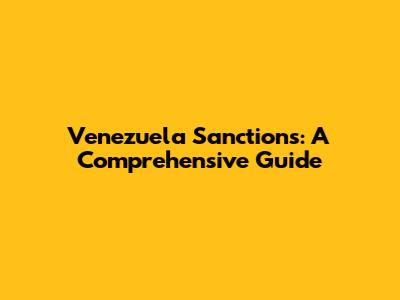 Venezuela Sanctions: A Comprehensive Guide