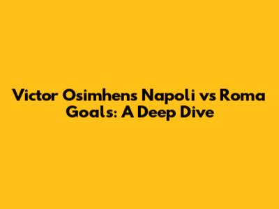 Victor Osimhen's Napoli vs Roma Goals: A Deep Dive