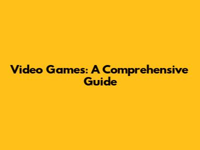 Video Games: A Comprehensive Guide